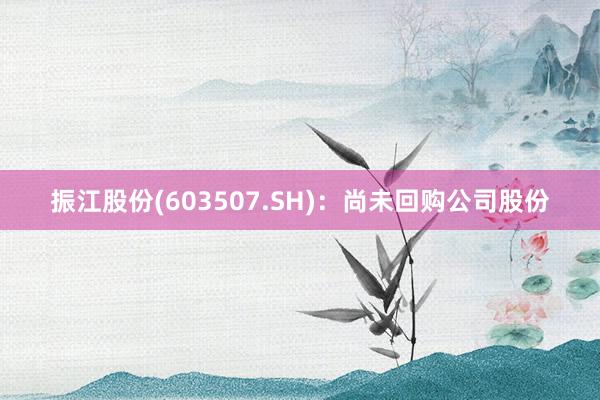 振江股份(603507.SH)：尚未回购公司股份