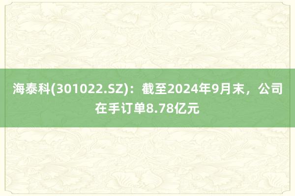 海泰科(301022.SZ)：截至2024年9月末，公司在手订单8.78亿元