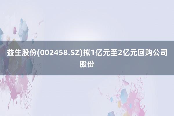 益生股份(002458.SZ)拟1亿元至2亿元回购公司股份