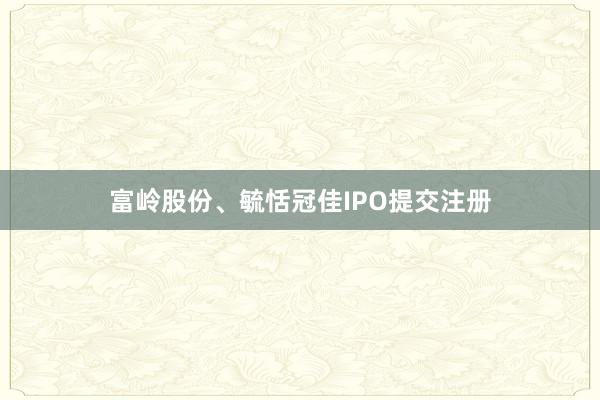 富岭股份、毓恬冠佳IPO提交注册