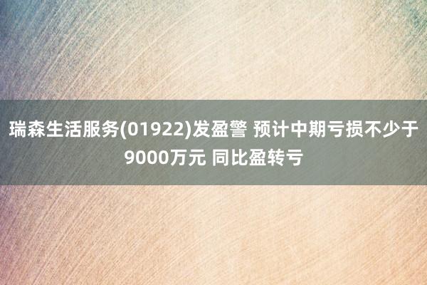 瑞森生活服务(01922)发盈警 预计中期亏损不少于9000万元 同比盈转亏