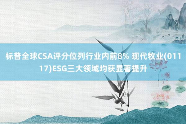 标普全球CSA评分位列行业内前8% 现代牧业(01117)ESG三大领域均获显著提升