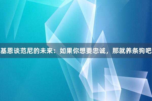 基恩谈范尼的未来：如果你想要忠诚，那就养条狗吧