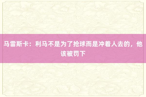 马雷斯卡：利马不是为了抢球而是冲着人去的，他该被罚下