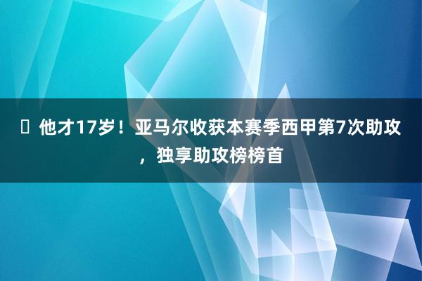 ✨他才17岁！亚马尔收获本赛季西甲第7次助攻，独享助攻榜榜首