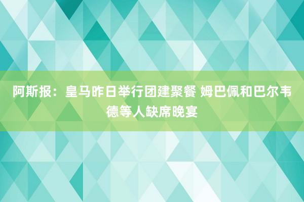 阿斯报：皇马昨日举行团建聚餐 姆巴佩和巴尔韦德等人缺席晚宴