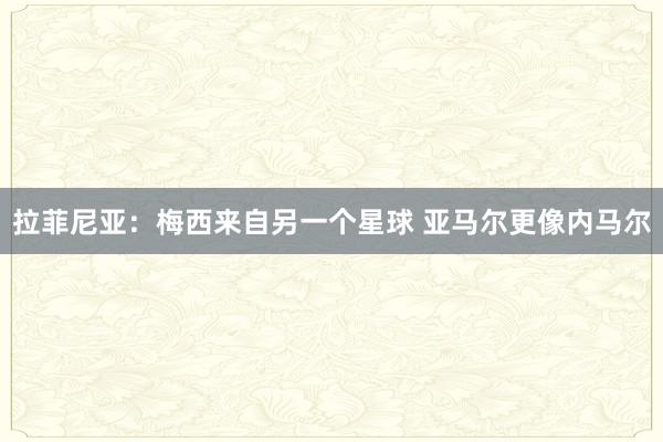 拉菲尼亚：梅西来自另一个星球 亚马尔更像内马尔