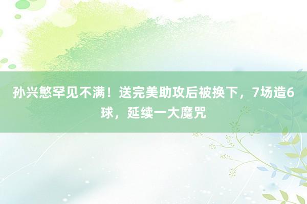 孙兴慜罕见不满！送完美助攻后被换下，7场造6球，延续一大魔咒