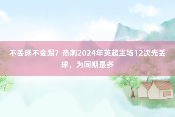 不丢球不会踢？热刺2024年英超主场12次先丢球，为同期最多