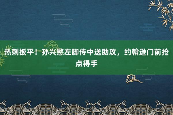 热刺扳平！孙兴慜左脚传中送助攻，约翰逊门前抢点得手