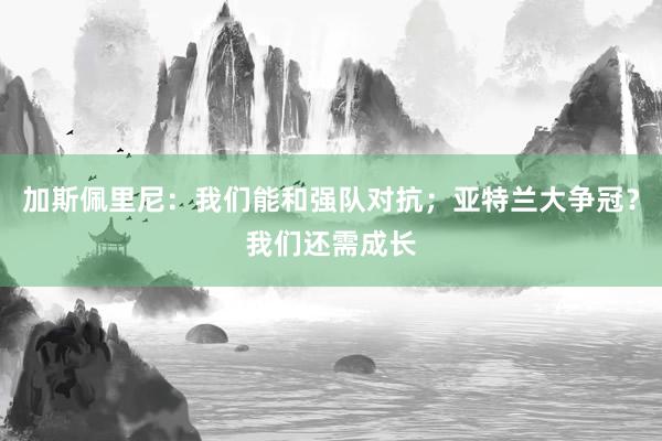 加斯佩里尼：我们能和强队对抗；亚特兰大争冠？我们还需成长