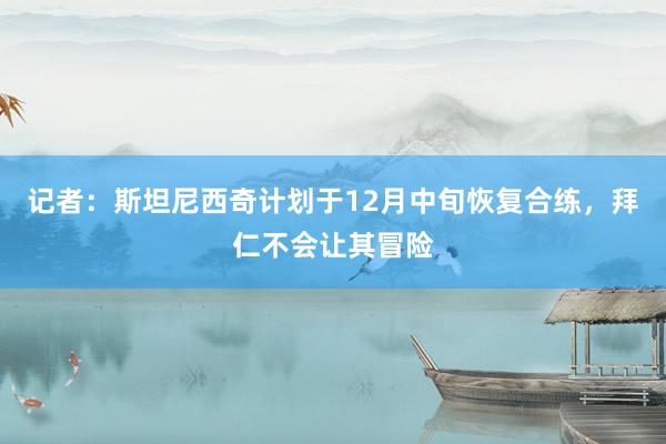 记者：斯坦尼西奇计划于12月中旬恢复合练，拜仁不会让其冒险