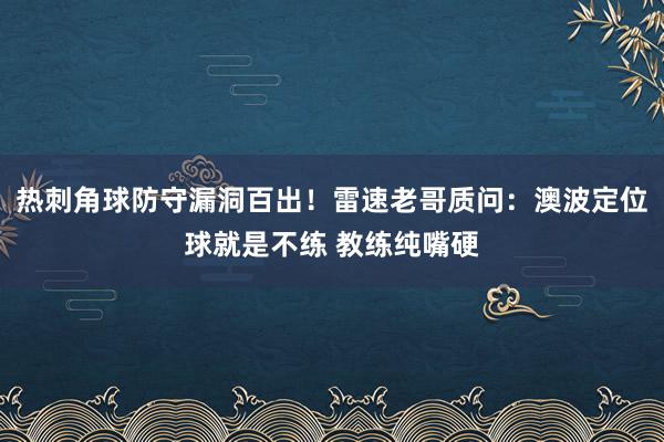 热刺角球防守漏洞百出！雷速老哥质问：澳波定位球就是不练 教练纯嘴硬