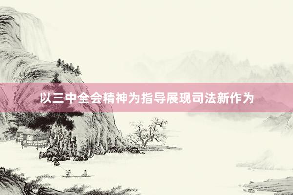 以三中全会精神为指导展现司法新作为