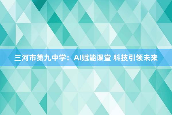 三河市第九中学：AI赋能课堂 科技引领未来