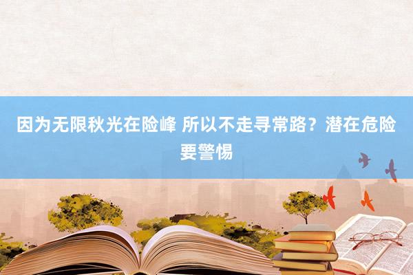 因为无限秋光在险峰 所以不走寻常路？潜在危险要警惕