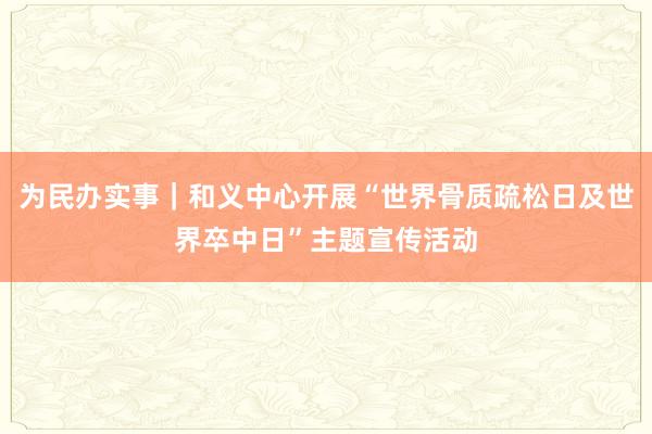 为民办实事｜和义中心开展“世界骨质疏松日及世界卒中日”主题宣传活动