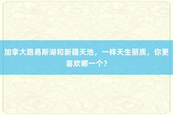 加拿大路易斯湖和新疆天池，一样天生丽质，你更喜欢哪一个？