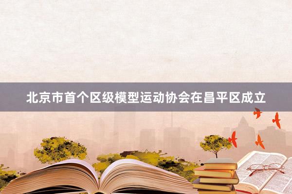 北京市首个区级模型运动协会在昌平区成立