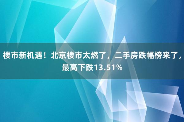 楼市新机遇！北京楼市太燃了，二手房跌幅榜来了，最高下跌13.51%