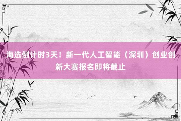 海选倒计时3天！新一代人工智能（深圳）创业创新大赛报名即将截止