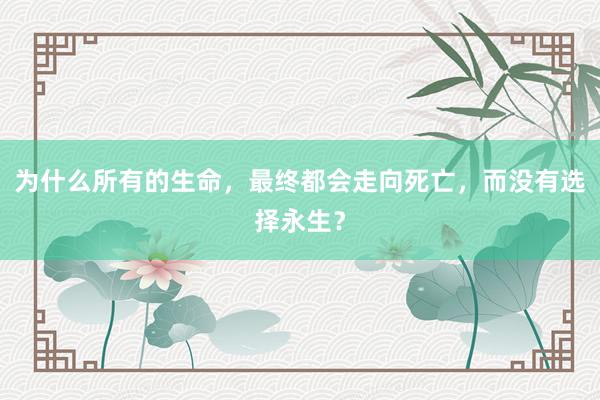 为什么所有的生命，最终都会走向死亡，而没有选择永生？