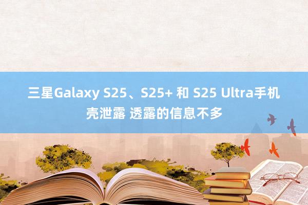 三星Galaxy S25、S25+ 和 S25 Ultra手机壳泄露 透露的信息不多