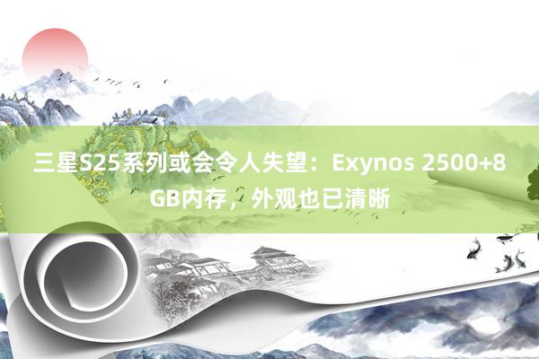 三星S25系列或会令人失望：Exynos 2500+8GB内存，外观也已清晰