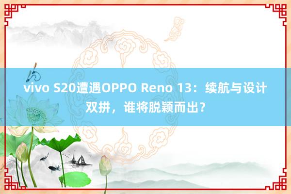 vivo S20遭遇OPPO Reno 13：续航与设计双拼，谁将脱颖而出？