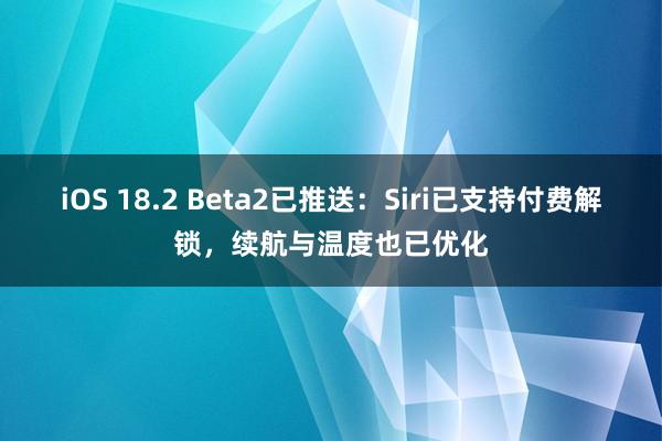 iOS 18.2 Beta2已推送：Siri已支持付费解锁，续航与温度也已优化