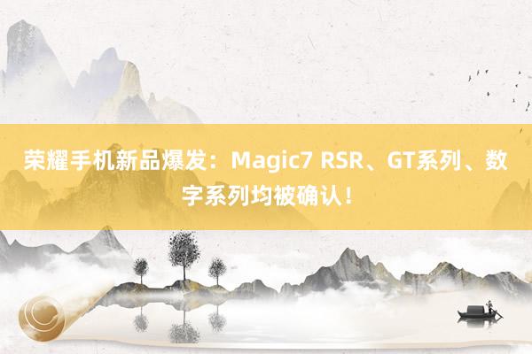 荣耀手机新品爆发：Magic7 RSR、GT系列、数字系列均被确认！