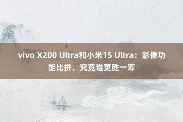 vivo X200 Ultra和小米15 Ultra：影像功能比拼，究竟谁更胜一筹