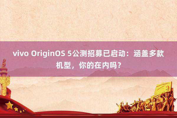 vivo OriginOS 5公测招募已启动：涵盖多款机型，你的在内吗？