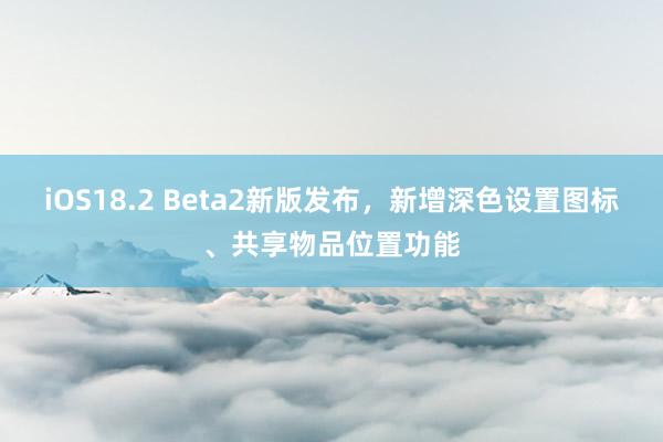 iOS18.2 Beta2新版发布，新增深色设置图标、共享物品位置功能