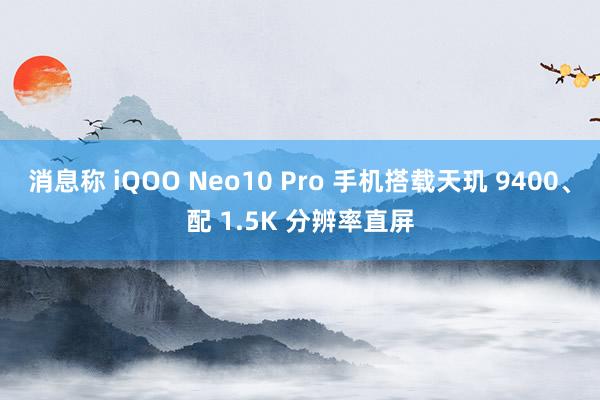 消息称 iQOO Neo10 Pro 手机搭载天玑 9400、配 1.5K 分辨率直屏