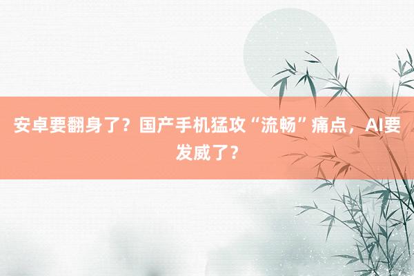 安卓要翻身了？国产手机猛攻“流畅”痛点，AI要发威了？