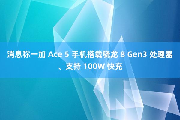 消息称一加 Ace 5 手机搭载骁龙 8 Gen3 处理器、支持 100W 快充