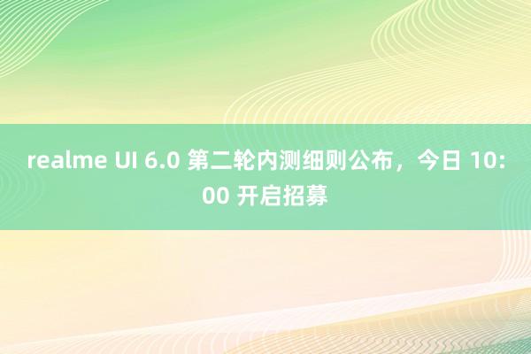 realme UI 6.0 第二轮内测细则公布，今日 10:00 开启招募