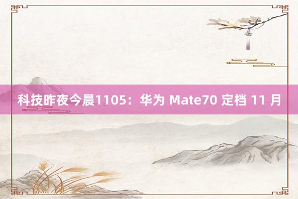 科技昨夜今晨1105：华为 Mate70 定档 11 月