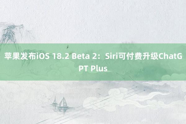 苹果发布iOS 18.2 Beta 2：Siri可付费升级ChatGPT Plus