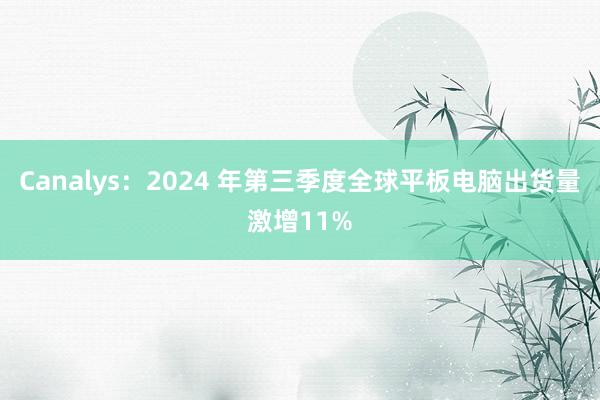 Canalys：2024 年第三季度全球平板电脑出货量激增11%