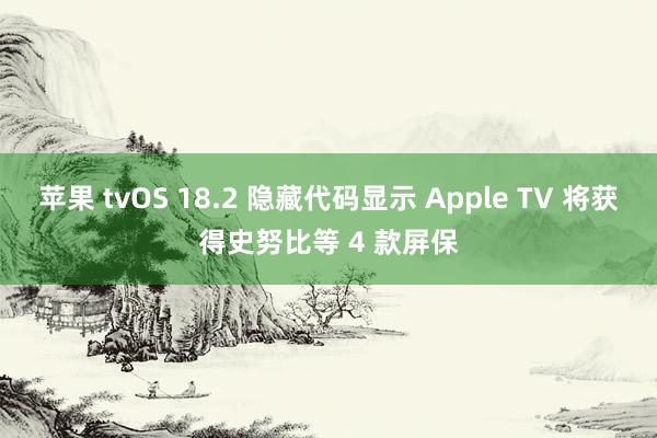 苹果 tvOS 18.2 隐藏代码显示 Apple TV 将获得史努比等 4 款屏保