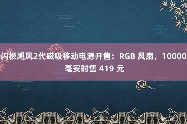 闪极飓风2代磁吸移动电源开售：RGB 风扇，10000 毫安时售 419 元