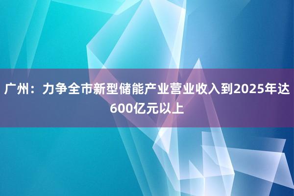 广州：力争全市新型储能产业营业收入到2025年达600亿元以上