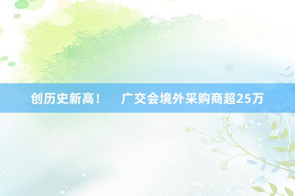 创历史新高！    广交会境外采购商超25万