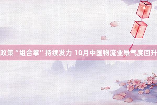 政策“组合拳”持续发力 10月中国物流业景气度回升