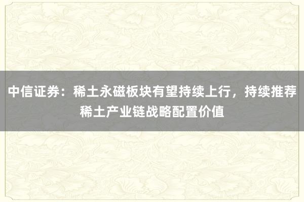 中信证券：稀土永磁板块有望持续上行，持续推荐稀土产业链战略配置价值