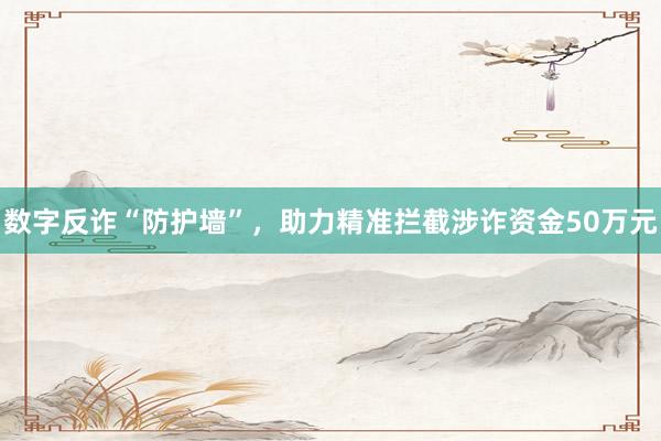 数字反诈“防护墙”，助力精准拦截涉诈资金50万元