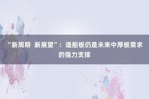 “新周期  新展望”：造船板仍是未来中厚板需求的强力支撑