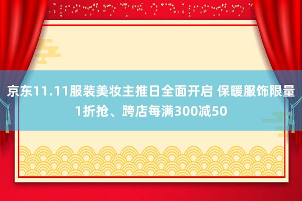 京东11.11服装美妆主推日全面开启 保暖服饰限量1折抢、跨店每满300减50